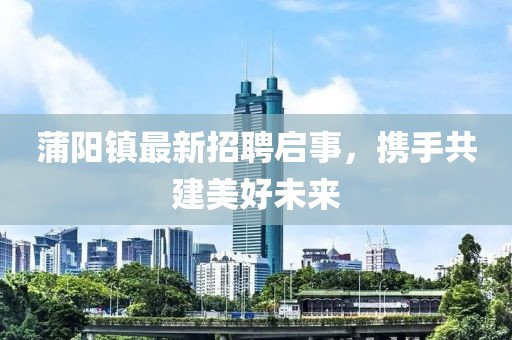 蒲陽鎮(zhèn)最新招聘啟事，攜手共建美好未來