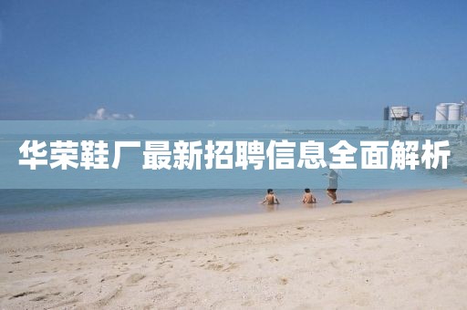 華榮鞋廠最新招聘信息全面解析