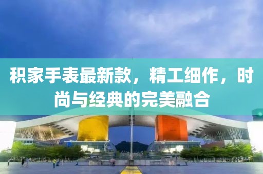 積家手表最新款，精工細作，時尚與經典的完美融合