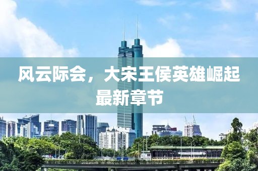 風(fēng)云際會，大宋王侯英雄崛起最新章節(jié)