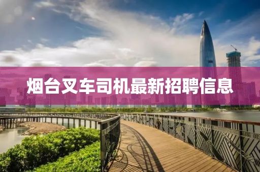 煙臺叉車司機最新招聘信息