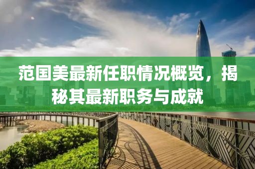 范國美最新任職情況概覽，揭秘其最新職務(wù)與成就