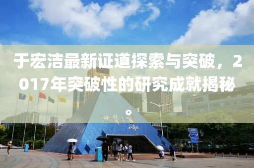 于宏潔最新證道探索與突破，2017年突破性的研究成就揭秘。
