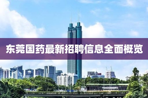 東莞國藥最新招聘信息全面概覽