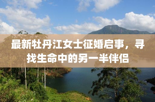 最新牡丹江女士征婚啟事，尋找生命中的另一半伴侶