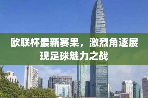 歐聯(lián)杯最新賽果，激烈角逐展現(xiàn)足球魅力之戰(zhàn)