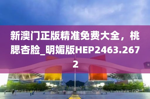 新澳門正版精準(zhǔn)免費(fèi)大全，桃腮杏臉_明媚版HEP2463.2672