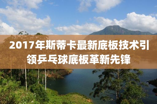 2017年斯蒂卡最新底板技術引領乒乓球底板革新先鋒