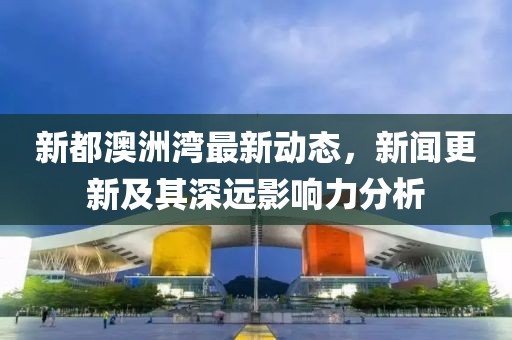 新都澳洲灣最新動態(tài)，新聞更新及其深遠影響力分析