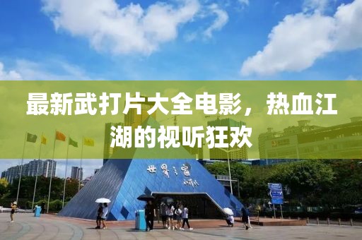 最新武打片大全電影，熱血江湖的視聽狂歡