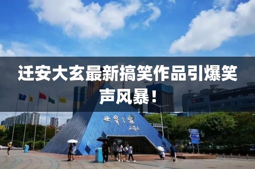 遷安大玄最新搞笑作品引爆笑聲風(fēng)暴！