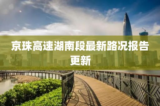 京珠高速湖南段最新路況報(bào)告更新
