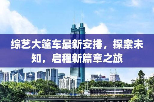 綜藝大篷車(chē)最新安排，探索未知，啟程新篇章之旅