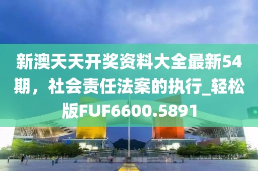 新澳天天開(kāi)獎(jiǎng)資料大全最新54期，社會(huì)責(zé)任法案的執(zhí)行_輕松版FUF6600.5891