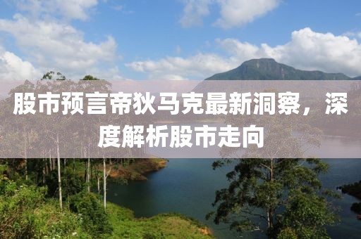 股市預(yù)言帝狄馬克最新洞察，深度解析股市走向