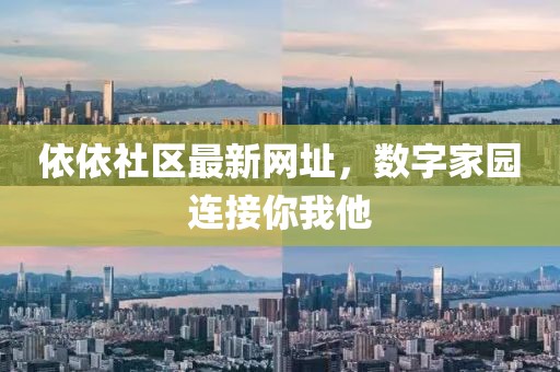 依依社區(qū)最新網(wǎng)址，數(shù)字家園連接你我他