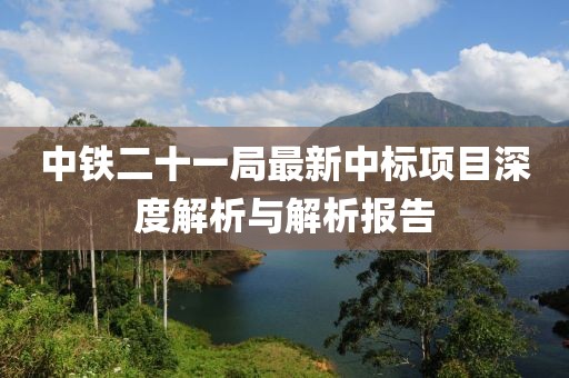 中鐵二十一局最新中標(biāo)項(xiàng)目深度解析與解析報(bào)告
