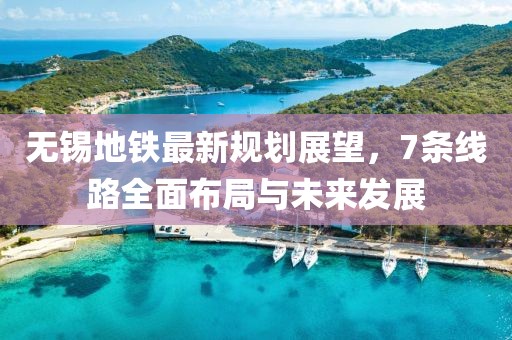 無錫地鐵最新規(guī)劃展望，7條線路全面布局與未來發(fā)展