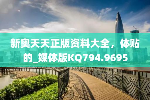 新奧天天正版資料大全，體貼的_媒體版KQ794.9695