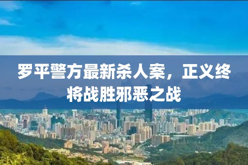 羅平警方最新殺人案，正義終將戰(zhàn)勝邪惡之戰(zhàn)