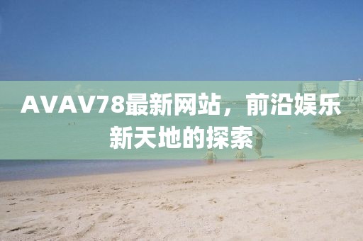 AVAV78最新網(wǎng)站，前沿娛樂新天地的探索