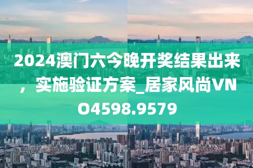 2024澳門六今晚開獎(jiǎng)結(jié)果出來，實(shí)施驗(yàn)證方案_居家風(fēng)尚VNO4598.9579