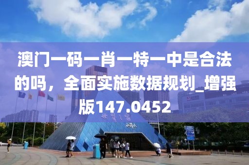 澳門一碼一肖一特一中是合法的嗎，全面實(shí)施數(shù)據(jù)規(guī)劃_增強(qiáng)版147.0452