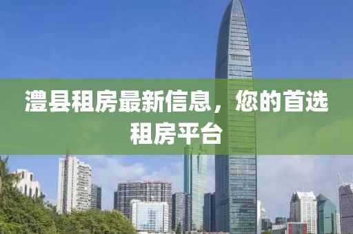 澧縣租房最新信息，您的首選租房平臺