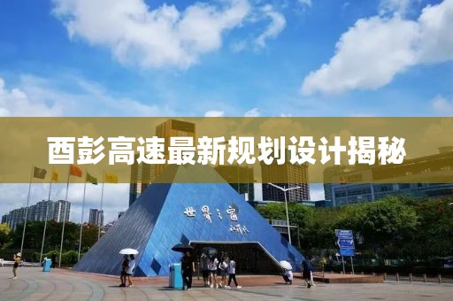 酉彭高速最新規(guī)劃設計揭秘