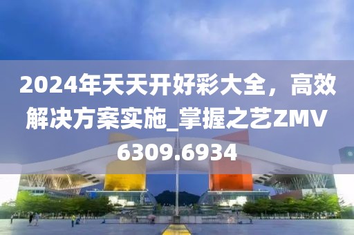 2024年天天開(kāi)好彩大全，高效解決方案實(shí)施_掌握之藝ZMV6309.6934