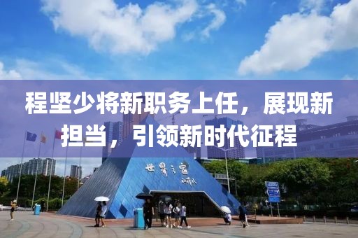 程堅少將新職務上任，展現(xiàn)新?lián)?，引領新時代征程