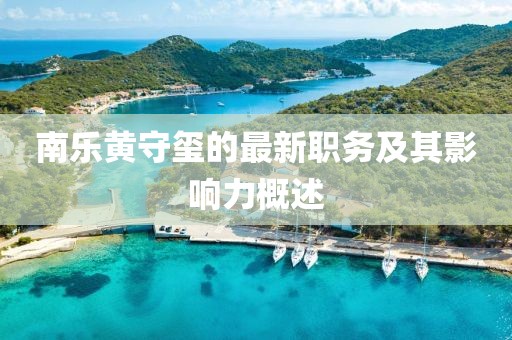 南樂(lè)黃守璽的最新職務(wù)及其影響力概述