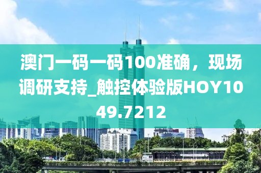 澳門一碼一碼100準(zhǔn)確，現(xiàn)場調(diào)研支持_觸控體驗版HOY1049.7212