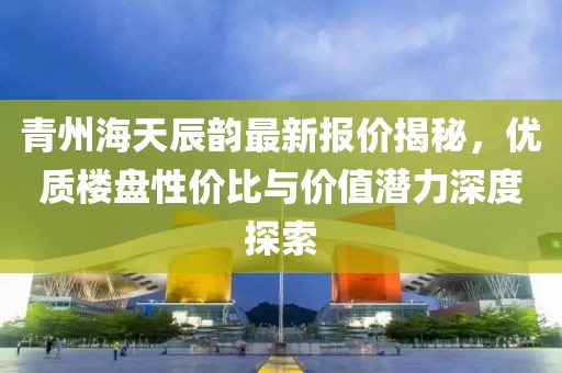 青州海天辰韻最新報價揭秘，優(yōu)質樓盤性價比與價值潛力深度探索