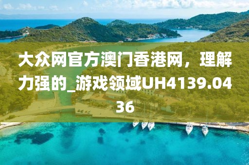 大眾網(wǎng)官方澳門(mén)香港網(wǎng)，理解力強(qiáng)的_游戲領(lǐng)域UH4139.0436