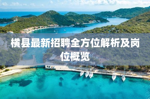橫縣最新招聘全方位解析及崗位概覽
