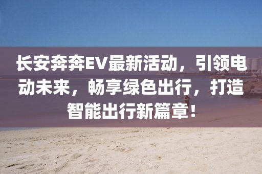 長(zhǎng)安奔奔EV最新活動(dòng)，引領(lǐng)電動(dòng)未來，暢享綠色出行，打造智能出行新篇章！