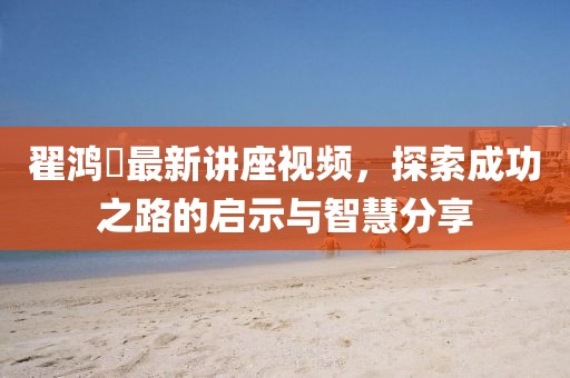 翟鴻燊最新講座視頻，探索成功之路的啟示與智慧分享