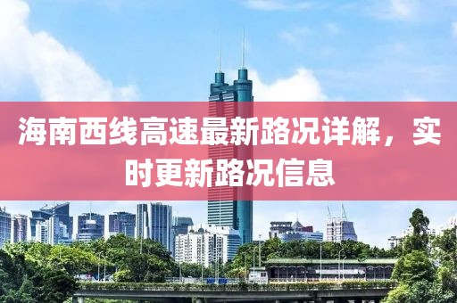 海南西線高速最新路況詳解，實時更新路況信息