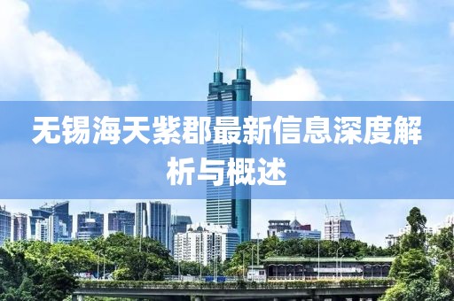 無(wú)錫海天紫郡最新信息深度解析與概述