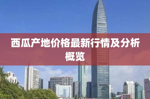 西瓜產(chǎn)地價格最新行情及分析概覽