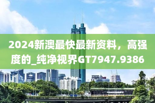 2024新澳最快最新資料，高強(qiáng)度的_純凈視界GT7947.9386