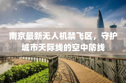 南京最新無人機禁飛區(qū)，守護城市天際線的空中防線