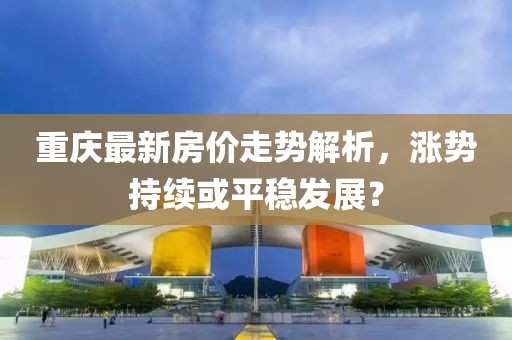 重慶最新房?jī)r(jià)走勢(shì)解析，漲勢(shì)持續(xù)或平穩(wěn)發(fā)展？
