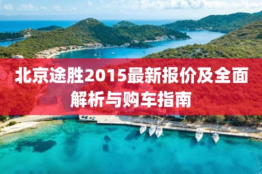 北京途勝2015最新報價及全面解析與購車指南