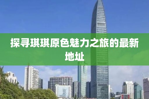 探尋琪琪原色魅力之旅的最新地址