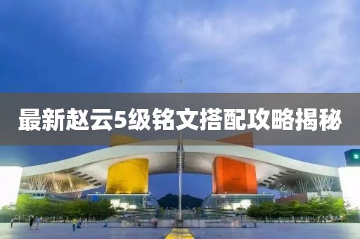 最新趙云5級銘文搭配攻略揭秘
