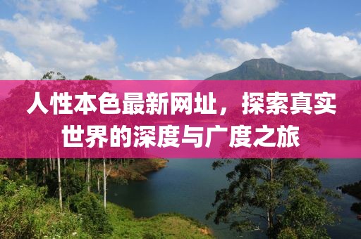 人性本色最新網(wǎng)址，探索真實(shí)世界的深度與廣度之旅