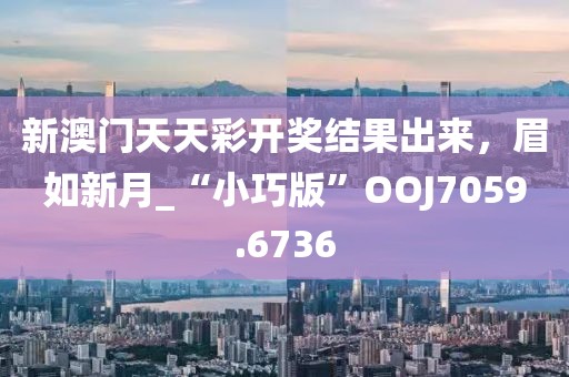 新澳門天天彩開獎結(jié)果出來，眉如新月_“小巧版”O(jiān)OJ7059.6736