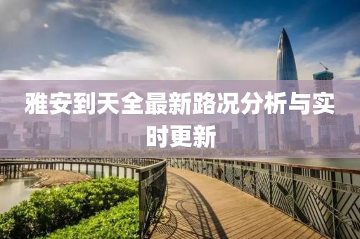 雅安到天全最新路況分析與實(shí)時(shí)更新